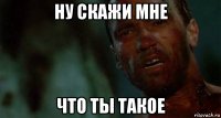 ну скажи мне что ты такое