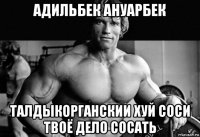 адильбек ануарбек талдыкорганскии хуй соси твоё дело сосать