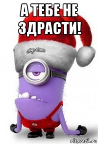а тебе не здрасти! 