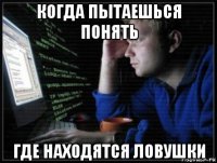 когда пытаешься понять где находятся ловушки