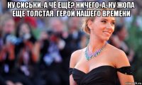 ну сиськи. а чё ещё? ничего. а, ну жопа еще толстая. герой нашего времени 