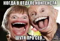 когда в отделе контекста шутя про сео...