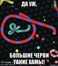 да уж, большие черви такие хамы!