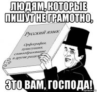 людям, которые пишут не грамотно, это вам, господа!
