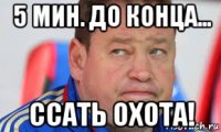 5 мин. до конца... ссать охота!