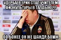 удербаев ерик стал учителем физкультуры в талдыке?? оо божее он же шандр бомж