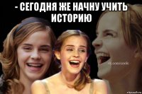 - сегодня же начну учить историю 