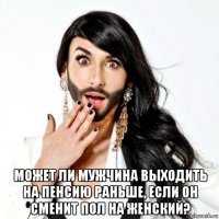  может ли мужчина выходить на пенсию раньше, если он сменит пол на женский?