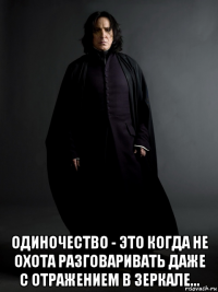  одиночество - это когда не охота разговаривать даже с отражением в зеркале...