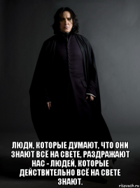  люди, которые думают, что они знают всё на свете, раздражают нас - людей, которые действительно всё на свете знают.