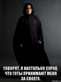  говорят, я настолько суров, что готы принимают меня за своего.