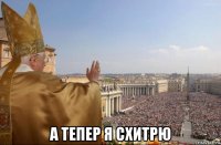  а тепер я схитрю