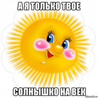 а я только твое солнышко на век
