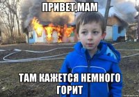 привет,мам там кажется немного горит