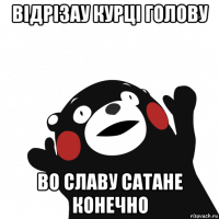 відрізау курці голову во славу сатане конечно