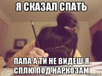я сказал спать папа а ти не видеш я сплю под наркозам