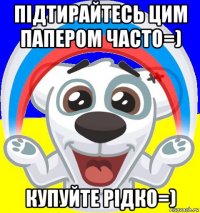 підтирайтесь цим папером часто=) купуйте рідко=)