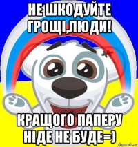 не шкодуйте грощі,люди! кращого паперу ніде не буде=)