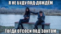 я не буду под дождём тогда отсоси под зонтом