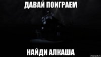 давай поиграем найди алкаша