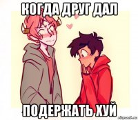 когда друг дал подержать хуй