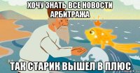 хочу знать все новости арбитража так старик вышел в плюс