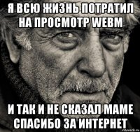 я всю жизнь потратил на просмотр webm и так и не сказал маме спасибо за интернет