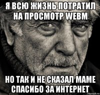 я всю жизнь потратил на просмотр webm но так и не сказал маме спасибо за интернет