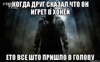 когда друг сказал что он игрет в хокей ето все што пришло в голову
