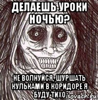 делаешь уроки ночью? не волнуйся, шуршать кульками в коридоре я буду тихо