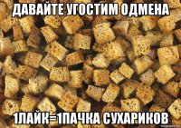 давайте угостим одмена 1лайк=1пачка сухариков