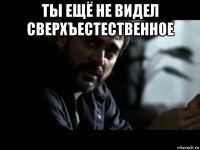 ты ещё не видел сверхъестественное 