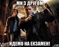 ми з другом йдемо на екзамен!