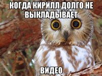 когда кирилл долго не выкладывает видео