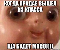 когда придав вышел из класса ща будет мясо))))