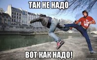 так не надо вот как надо!