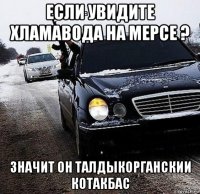 если увидите хламавода на мерсе ? значит он талдыкорганскии котакбас