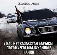  у нас нет казахстан барысы потому что мы кухонные качки