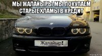 мы жалайыры мы покупаем старые хламы в кредит 