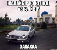 жалайыр өз кітіңді өзің айыр хахахаа