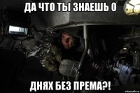 да что ты знаешь о днях без према?!