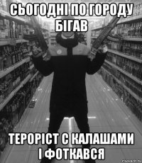 сьогодні по городу бігав тероріст с калашами і фоткався