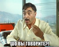  шо вы говорите?!