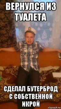 вернулся из туалета сделал бутерброд с собственной икрой