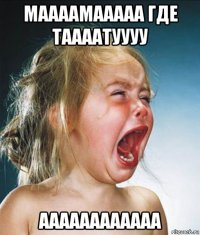 маааамааааа где таааатуууу аааааааааааа