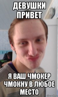 девушки привет я ваш чмокер чмокну в любое место