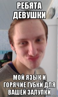 ребята девушки мой язык и горячие губки для вашей залупки