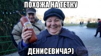 похожа на тетку денисевича?)
