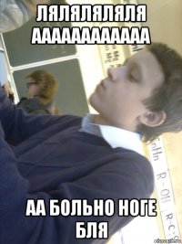ляляляляля аааааааааааа аа больно ноге бля
