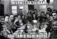 ну рассказывай как там в нью-йорке?